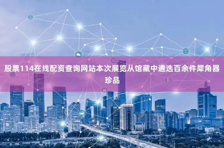 股票114在线配资查询网站本次展览从馆藏中遴选百余件犀角器珍品