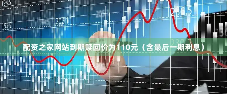 配资之家网站到期赎回价为110元（含最后一期利息）
