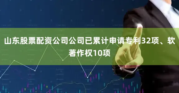 山东股票配资公司公司已累计申请专利32项、软著作权10项