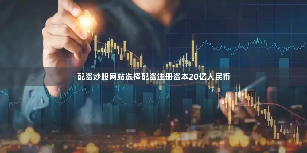 配资炒股网站选择配资注册资本20亿人民币