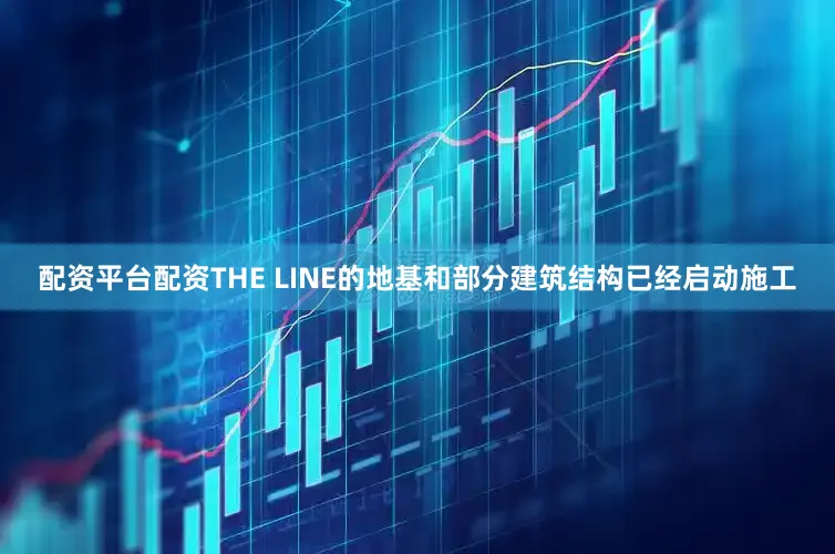 配资平台配资THE LINE的地基和部分建筑结构已经启动施工