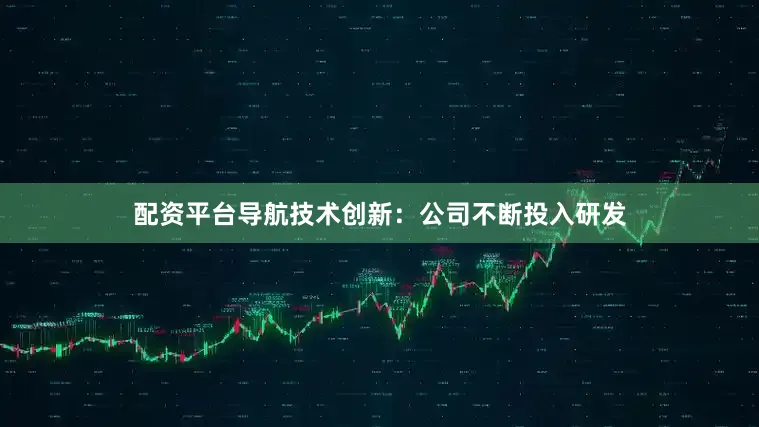 配资平台导航技术创新：公司不断投入研发