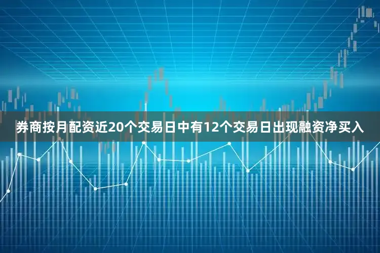 券商按月配资近20个交易日中有12个交易日出现融资净买入