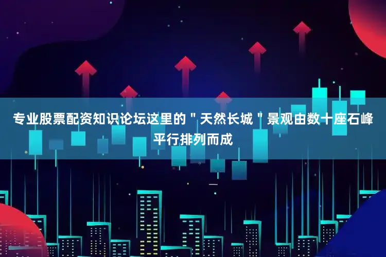 专业股票配资知识论坛这里的＂天然长城＂景观由数十座石峰平行排列而成