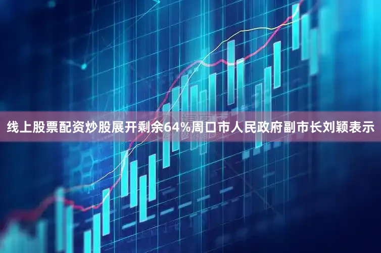 线上股票配资炒股展开剩余64%周口市人民政府副市长刘颖表示
