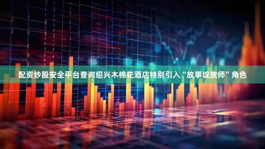 配资炒股安全平台查询绍兴木棉花酒店特别引入“故事绽放师”角色