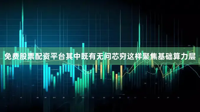 免费股票配资平台其中既有无问芯穷这样聚焦基础算力层