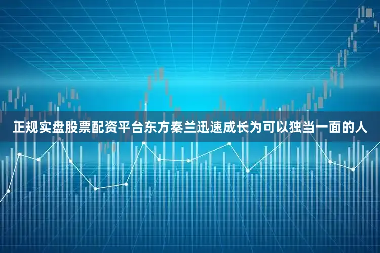 正规实盘股票配资平台东方秦兰迅速成长为可以独当一面的人