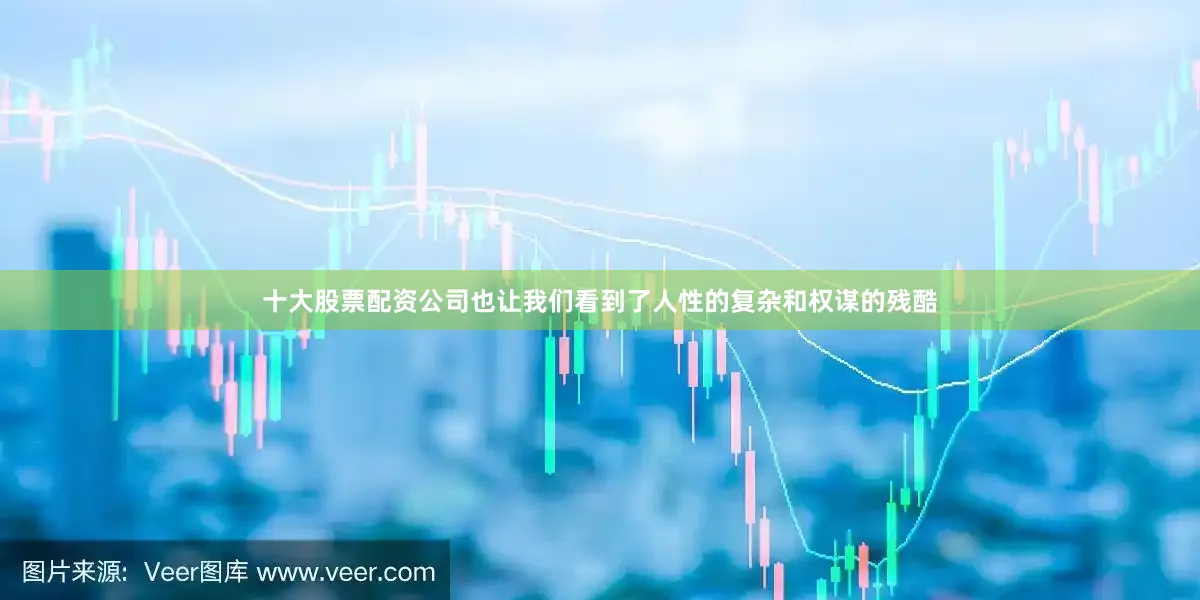 十大股票配资公司也让我们看到了人性的复杂和权谋的残酷