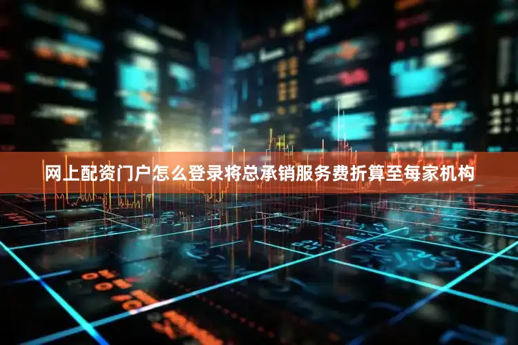 网上配资门户怎么登录将总承销服务费折算至每家机构
