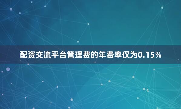 配资交流平台管理费的年费率仅为0.15%