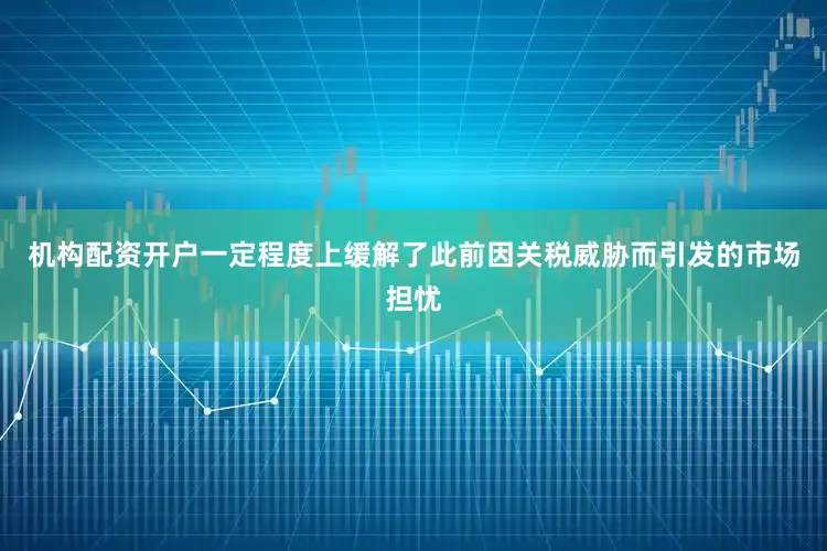 机构配资开户一定程度上缓解了此前因关税威胁而引发的市场担忧