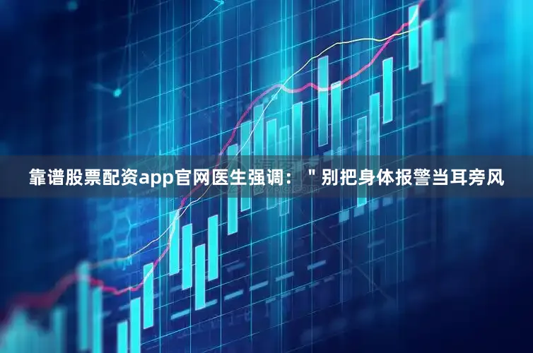 靠谱股票配资app官网医生强调：＂别把身体报警当耳旁风