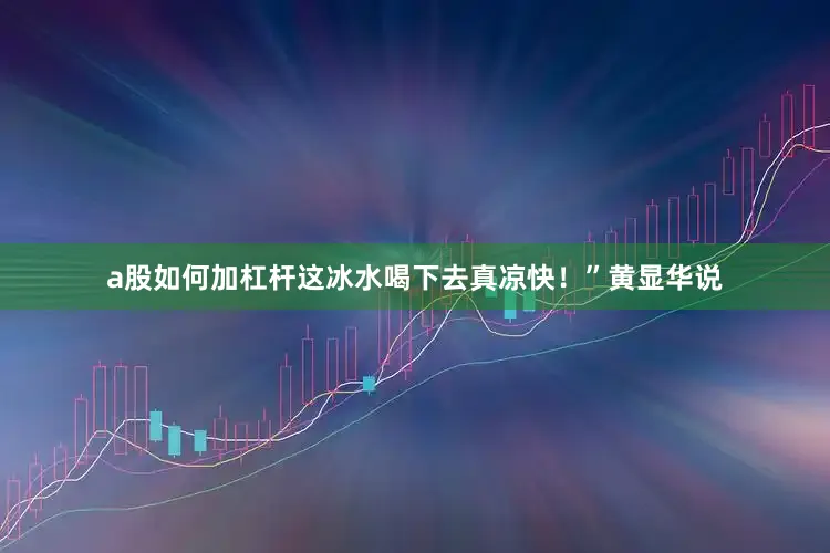 a股如何加杠杆这冰水喝下去真凉快！”黄显华说