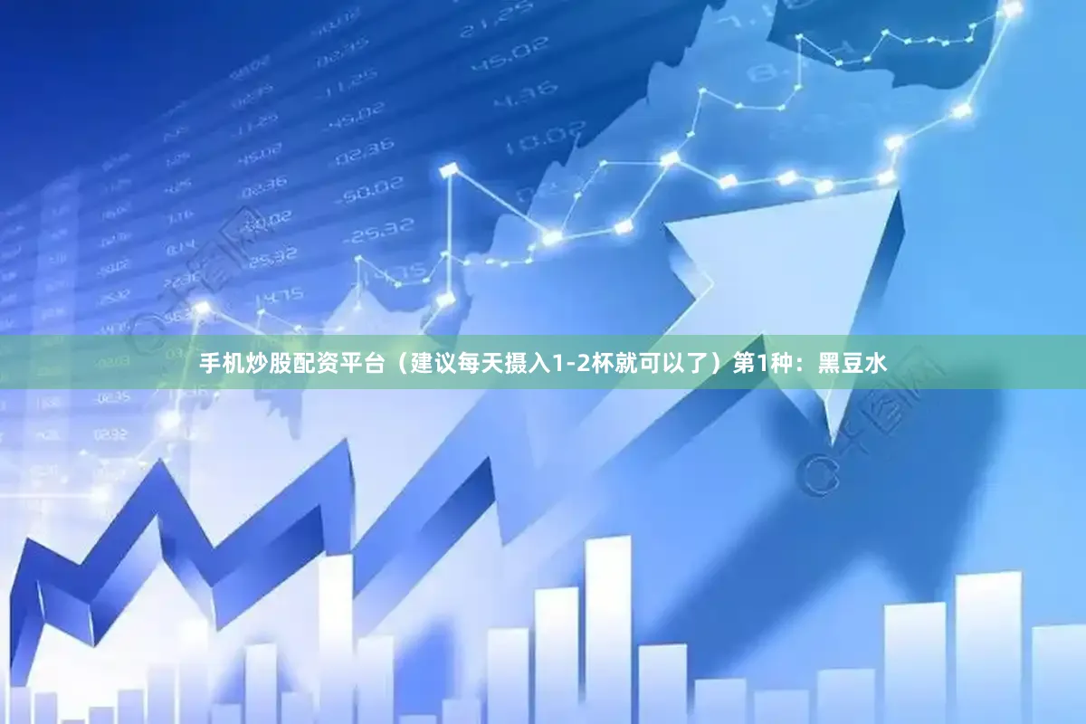 手机炒股配资平台（建议每天摄入1-2杯就可以了）第1种：黑豆水