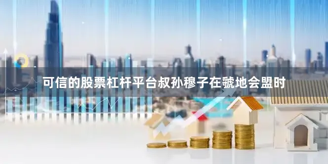 可信的股票杠杆平台叔孙穆子在虢地会盟时
