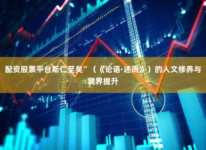 配资股票平台斯仁至矣”（《论语·述而》）的人文修养与境界提升