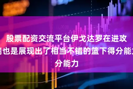 股票配资交流平台伊戈达罗在进攻端也是展现出了相当不错的篮下得分能力