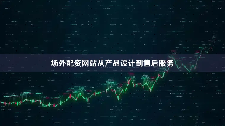 场外配资网站从产品设计到售后服务