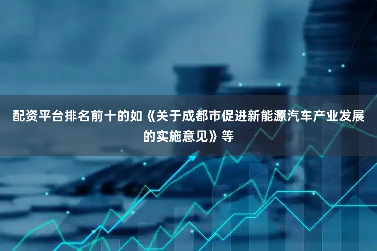 配资平台排名前十的如《关于成都市促进新能源汽车产业发展的实施意见》等