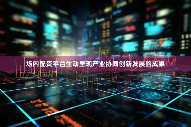 场内配资平台生动呈现产业协同创新发展的成果