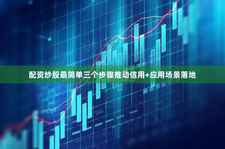 配资炒股最简单三个步骤推动信用+应用场景落地