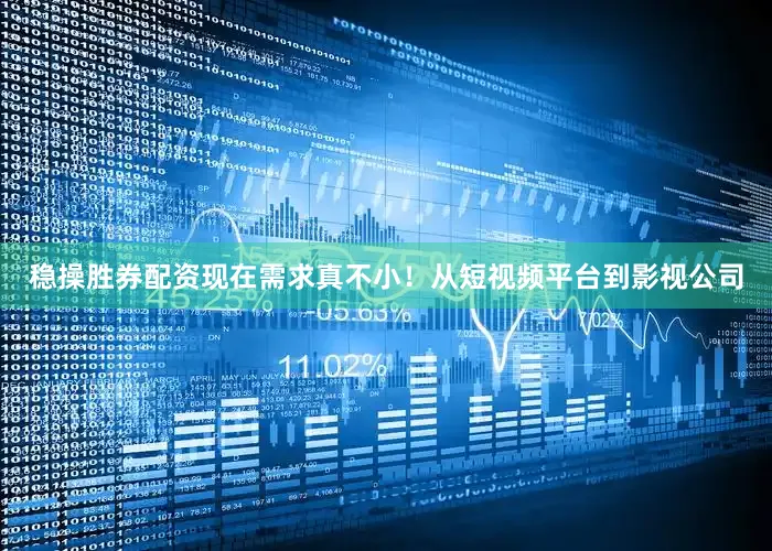 稳操胜券配资现在需求真不小！从短视频平台到影视公司