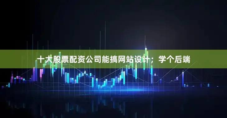 十大股票配资公司能搞网站设计；学个后端